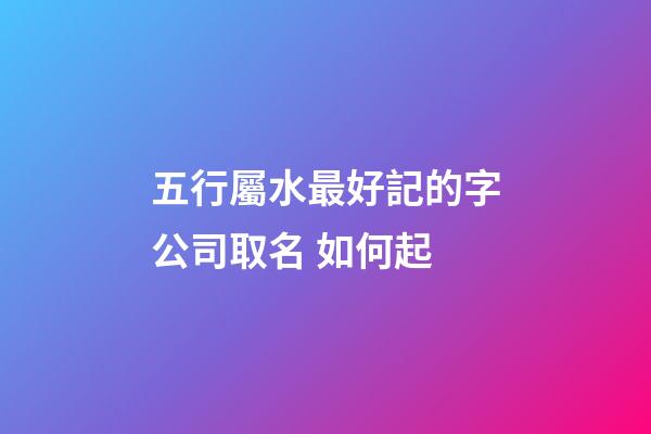 五行屬水最好記的字公司取名 如何起-第1張-公司起名-玄機派